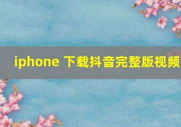 iphone 下载抖音完整版视频